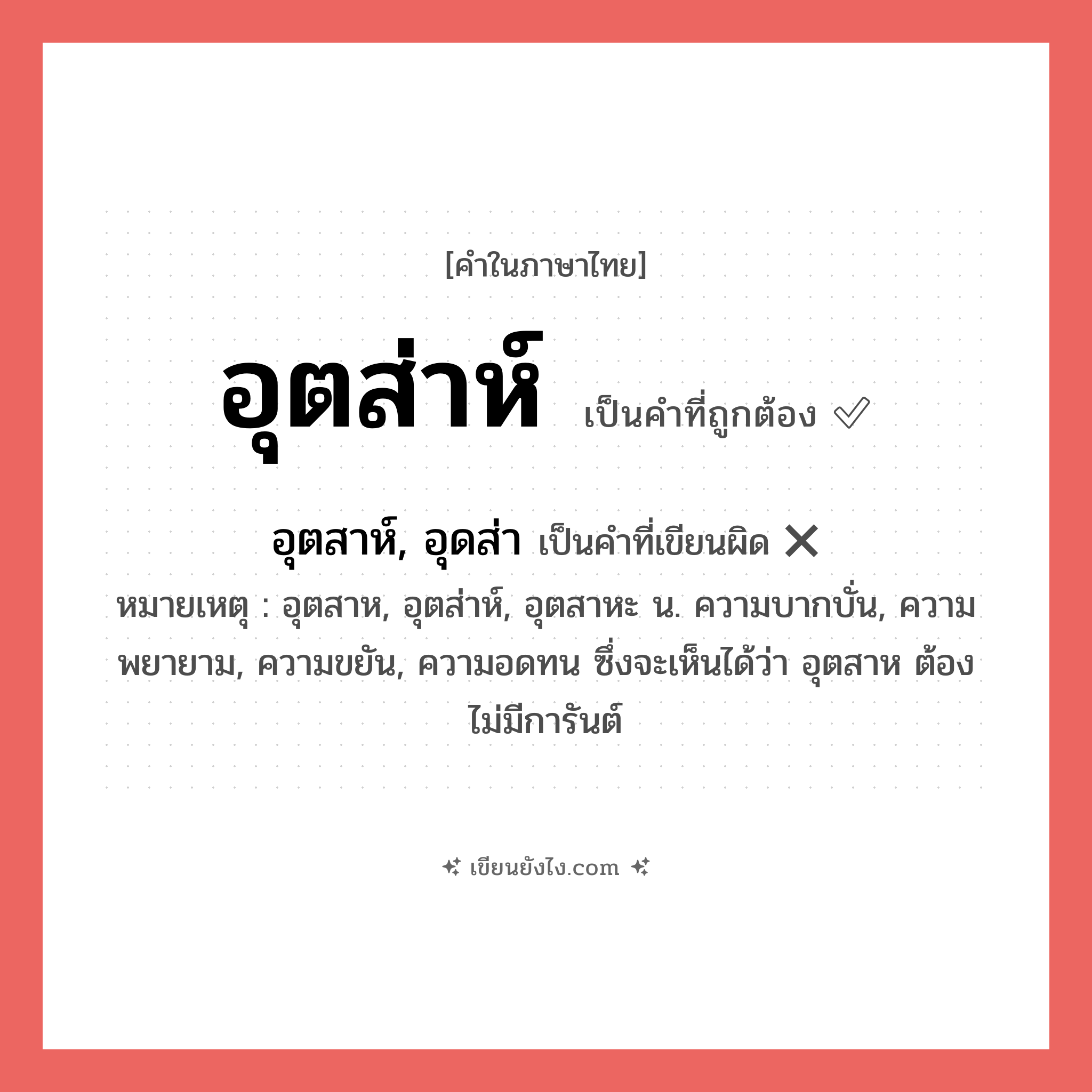 อุตส่าห์ หรือ อุตสาห์, อุดส่า เขียนยังไง? คำไหนเขียนถูก?, คำในภาษาไทยที่มักเขียนผิด อุตส่าห์ คำที่ผิด ❌ อุตสาห์, อุดส่า หมายเหตุ อุตสาห, อุตส่าห์, อุตสาหะ น. ความบากบั่น, ความพยายาม, ความขยัน, ความอดทน ซึ่งจะเห็นได้ว่า อุตสาห ต้องไม่มีการันต์